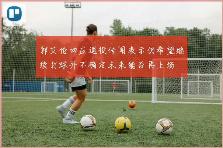 郭艾伦回应退役传闻表示仍希望继续打球并不确定未来能否再上场