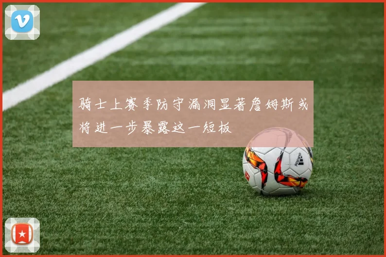 骑士上赛季防守漏洞显著詹姆斯或将进一步暴露这一短板