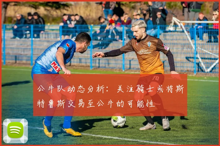 公牛队动态分析：关注骑士或将斯特鲁斯交易至公牛的可能性