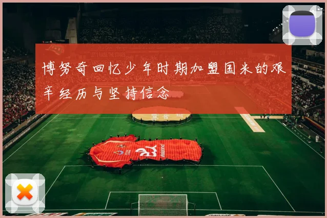 博努奇回忆少年时期加盟国米的艰辛经历与坚持信念