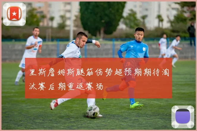 里斯詹姆斯腿筋伤势超预期期待淘汰赛后期重返赛场
