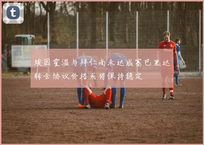 埃因霍温与拜仁尚未达成塞巴里达转会协议价格或将保持稳定