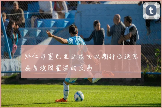拜仁与塞巴里达成协议期待迅速完成与埃因霍温的交易