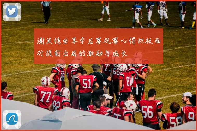 谢泼德分享季后赛观赛心得积极面对提前出局的激励与成长