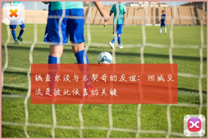 钱查尔谈与东契奇的友谊：坦诚交流是彼此依靠的关键