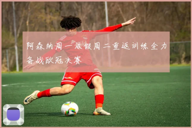 阿森纳周一放假周二重返训练全力备战欧冠决赛