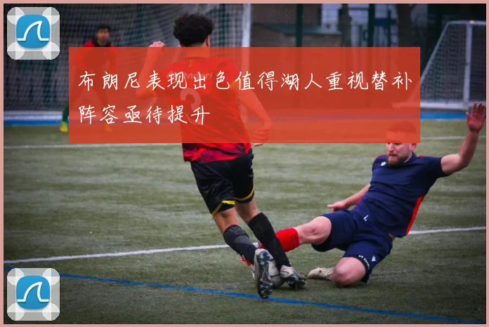 布朗尼表现出色值得湖人重视替补阵容亟待提升