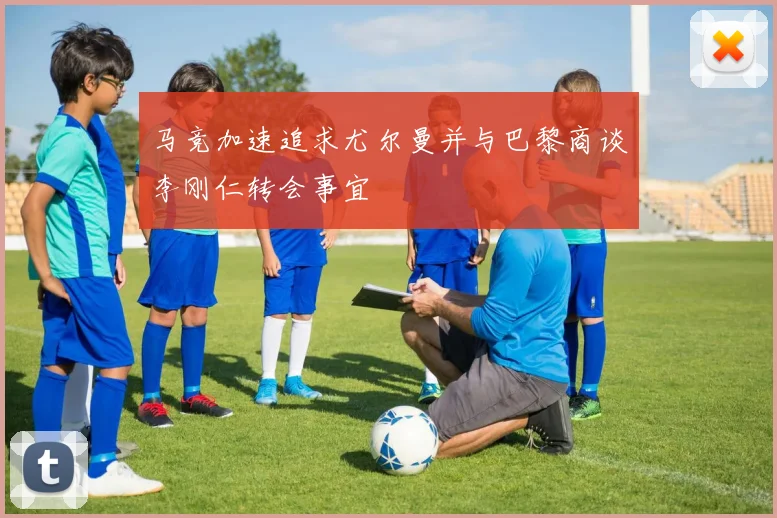 马竞加速追求尤尔曼并与巴黎商谈李刚仁转会事宜