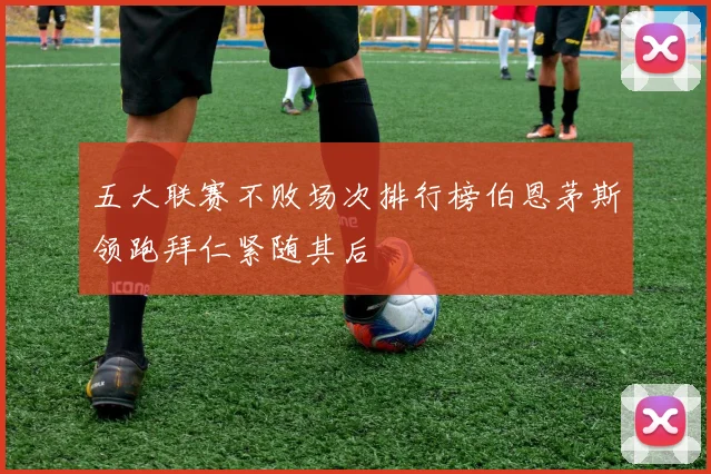 五大联赛不败场次排行榜伯恩茅斯领跑拜仁紧随其后