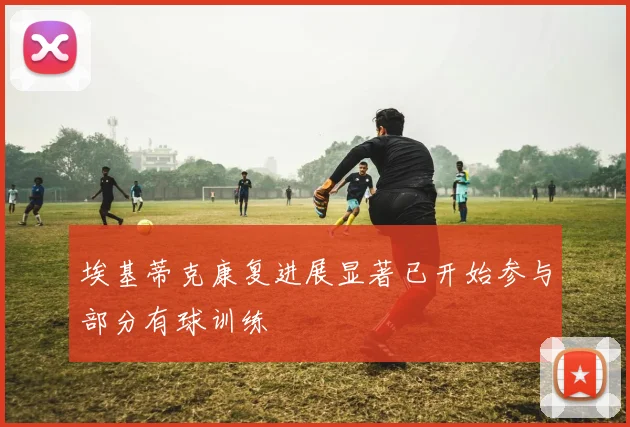 埃基蒂克康复进展显著已开始参与部分有球训练