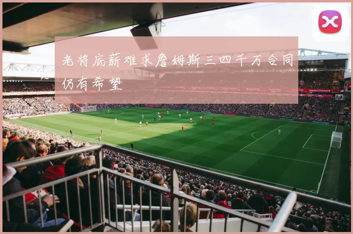 老将底薪难求詹姆斯三四千万合同仍有希望