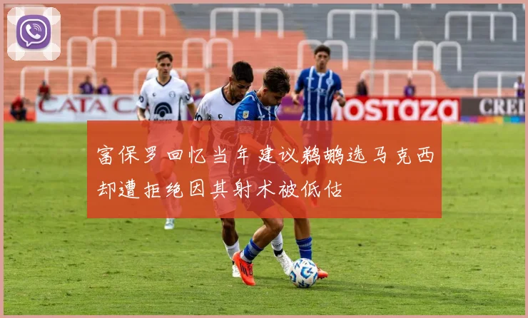 富保罗回忆当年建议鹈鹕选马克西却遭拒绝因其射术被低估